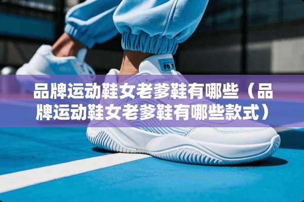 品牌运动鞋女老爹鞋有哪些（品牌运动鞋女老爹鞋有哪些款式）