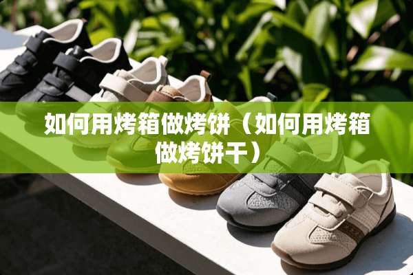 如何用烤箱做烤饼（如何用烤箱做烤饼干）