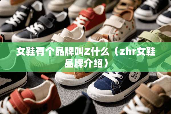 女鞋有个品牌叫Z什么（zhr女鞋品牌介绍）
