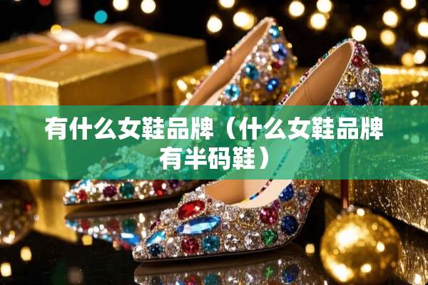 有什么女鞋品牌（什么女鞋品牌有半码鞋）