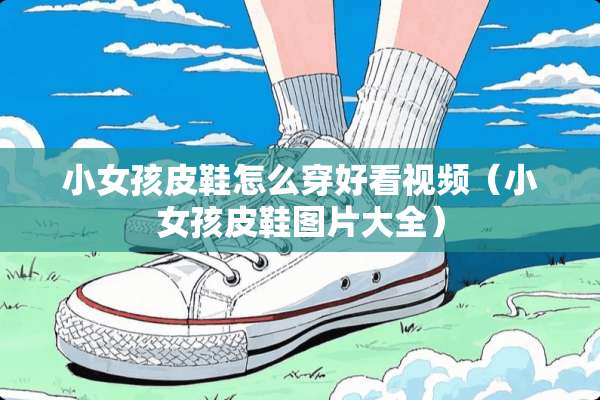 小女孩皮鞋怎么穿好看视频（小女孩皮鞋图片大全）