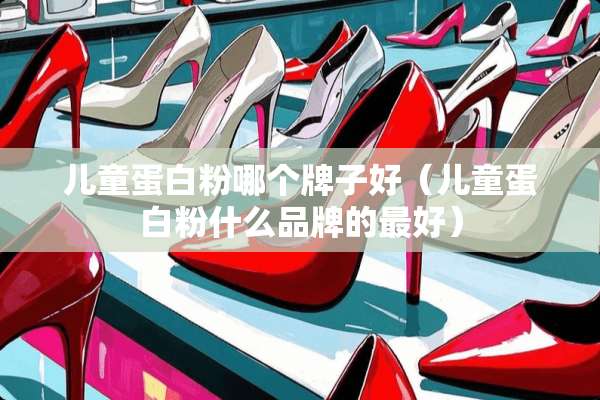 儿童蛋**哪个牌子好（儿童蛋**什么品牌的最好）