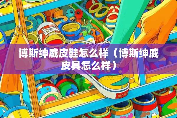 博斯绅威皮鞋怎么样（博斯绅威皮具怎么样）
