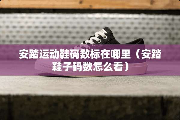 安踏运动鞋码数标在哪里（安踏鞋子码数怎么看）