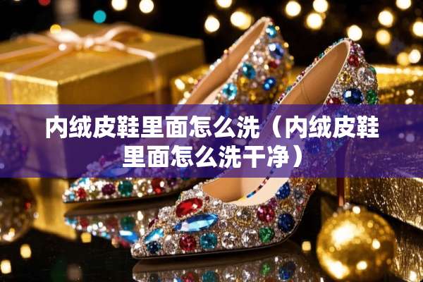内绒皮鞋里面怎么洗（内绒皮鞋里面怎么洗干净）
