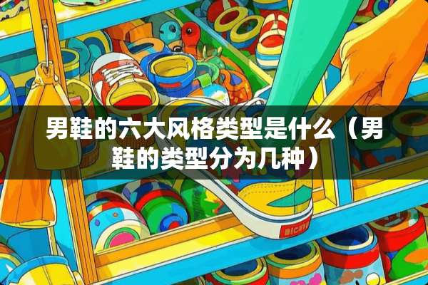 男鞋的六大风格类型是什么（男鞋的类型分为几种）