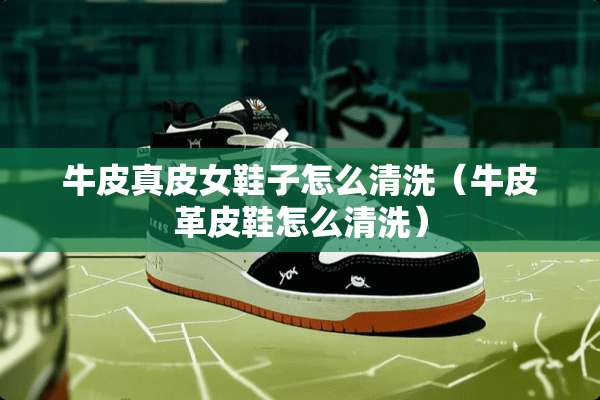 牛皮真皮女鞋子怎么清洗（牛皮革皮鞋怎么清洗）