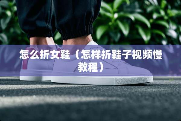 怎么折女鞋（怎样折鞋子视频慢教程）