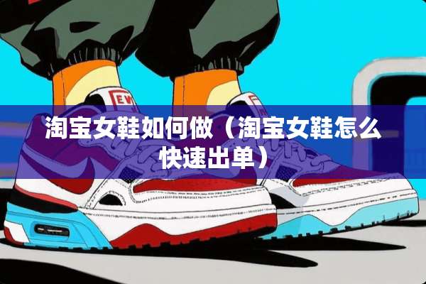 淘宝女鞋如何做（淘宝女鞋怎么快速出单）