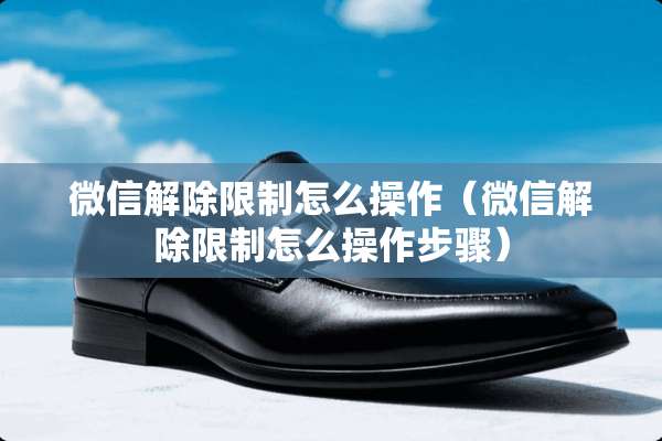 微信解除限制怎么操作（微信解除限制怎么操作步骤）