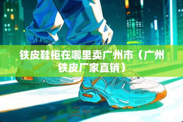 铁皮鞋柜在哪里卖广州市（广州铁皮厂家直销）