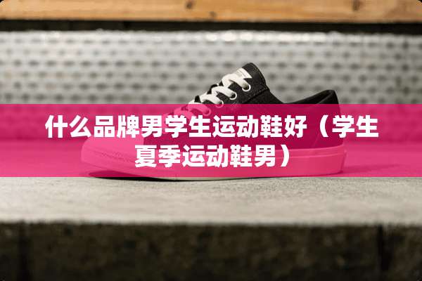 什么品牌男学生运动鞋好（学生夏季运动鞋男）