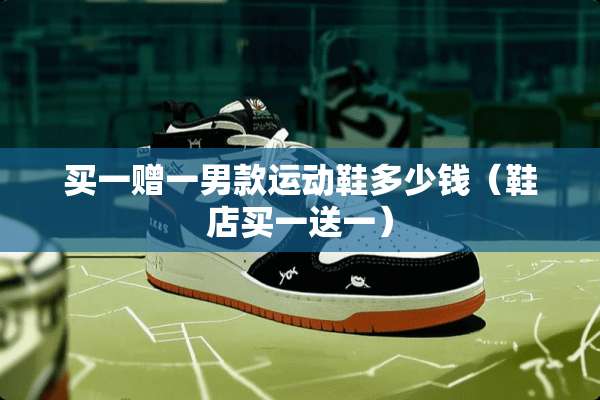 买一赠一男款运动鞋多少钱（鞋店买一送一）