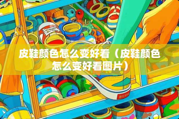 皮鞋颜色怎么变好看（皮鞋颜色怎么变好看图片）