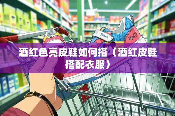 酒红色亮皮鞋如何搭（酒红皮鞋搭配衣服）