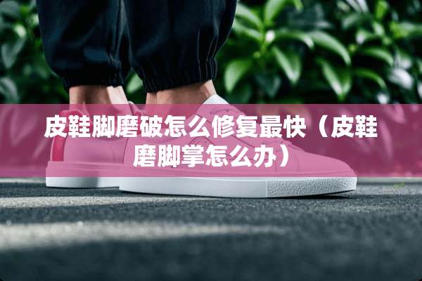 皮鞋脚磨破怎么修复最快（皮鞋磨脚掌怎么办）