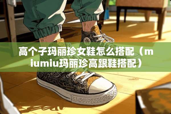 高个子玛丽珍女鞋怎么搭配（miumiu玛丽珍高跟鞋搭配）