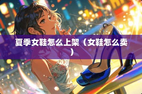 夏季女鞋怎么上架（女鞋怎么卖）