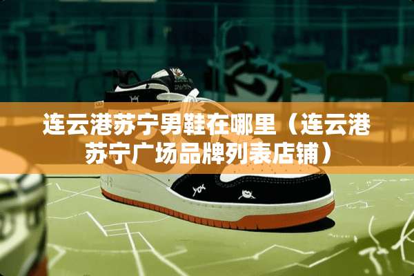 连云港苏宁男鞋在哪里（连云港苏宁广场品牌列表店铺）