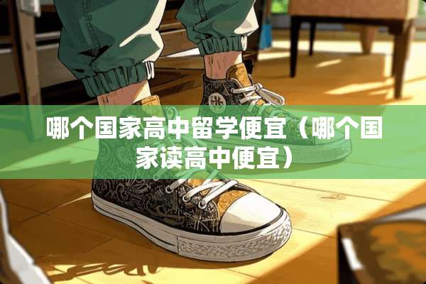 哪个国家高中留学便宜（哪个国家读高中便宜）