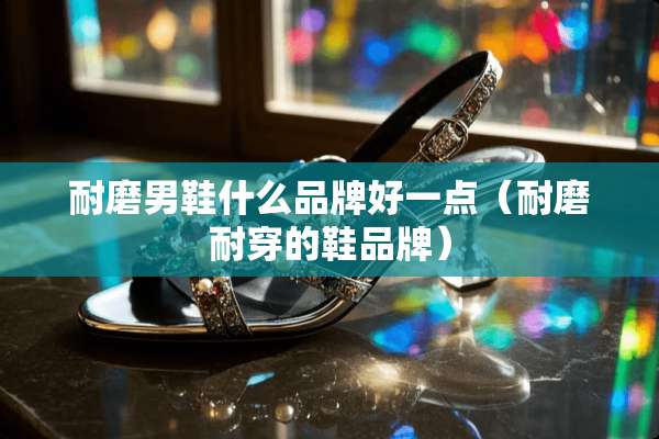 耐磨男鞋什么品牌好一点（耐磨耐穿的鞋品牌）