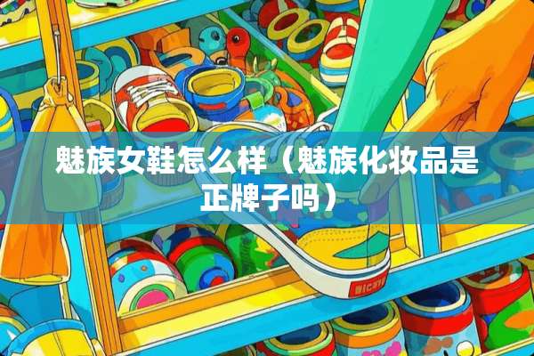 魅族女鞋怎么样（魅族化妆品是正牌子吗）