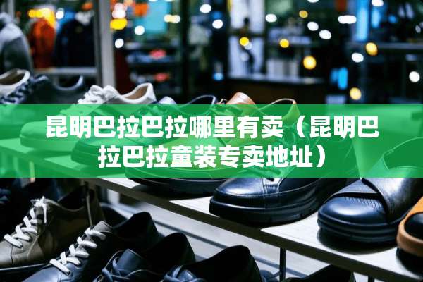 昆明巴拉巴拉哪里有卖（昆明巴拉巴拉童装专卖地址）
