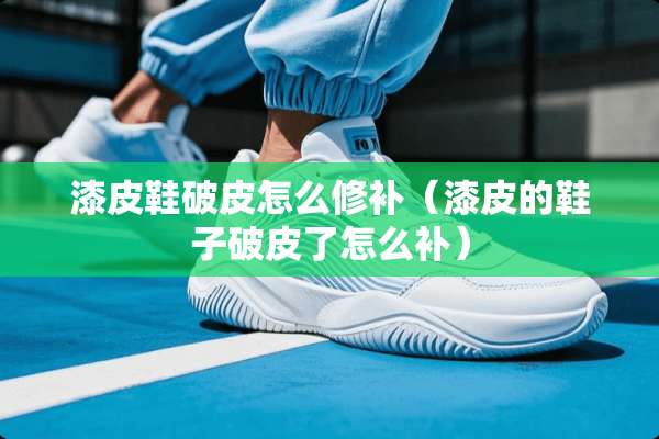 漆皮鞋破皮怎么修补（漆皮的鞋子破皮了怎么补）