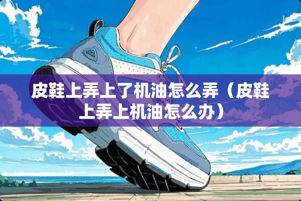 皮鞋上弄上了机油怎么弄（皮鞋上弄上机油怎么办）