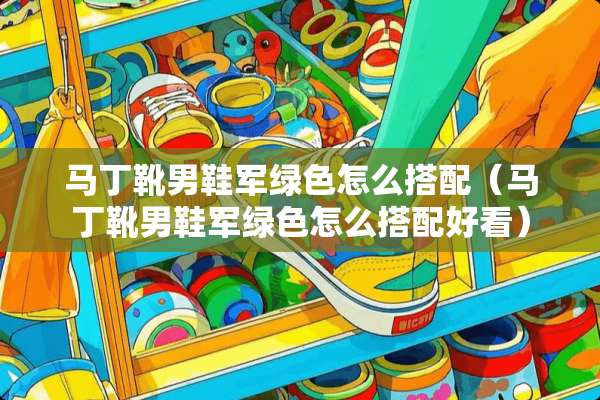马丁靴男鞋军绿色怎么搭配（马丁靴男鞋军绿色怎么搭配好看）