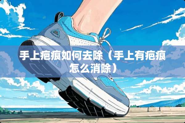 手上疤痕如何去除（手上有疤痕怎么消除）