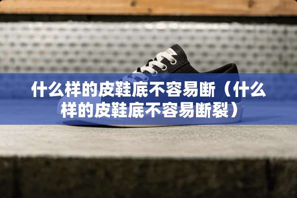 什么样的皮鞋底不容易断（什么样的皮鞋底不容易断裂）