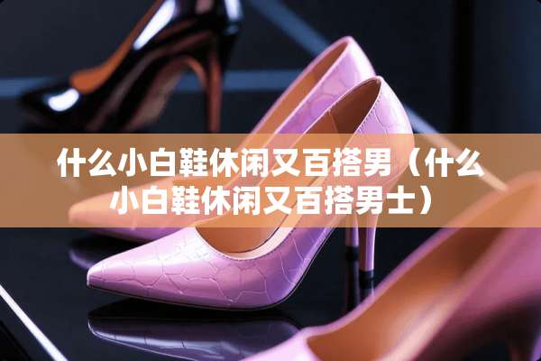 什么小白鞋休闲又百搭男（什么小白鞋休闲又百搭男士）