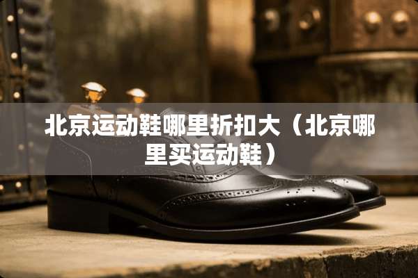 北京运动鞋哪里折扣大（北京哪里买运动鞋）