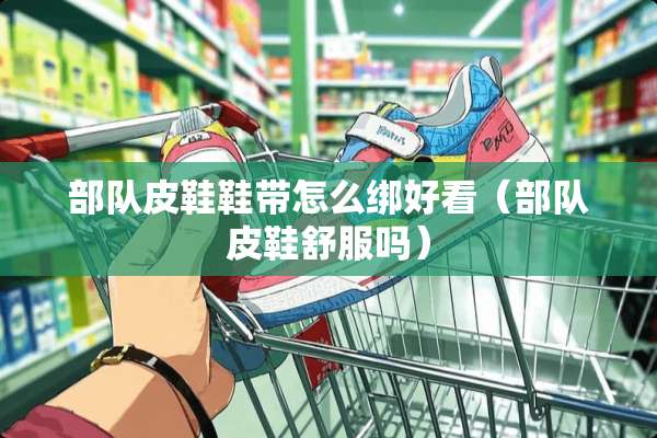 **皮鞋鞋带怎么绑好看（**皮鞋舒服吗）