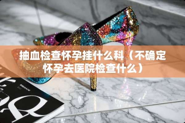 抽血检查怀孕挂什么科（不确定怀孕去医院检查什么）
