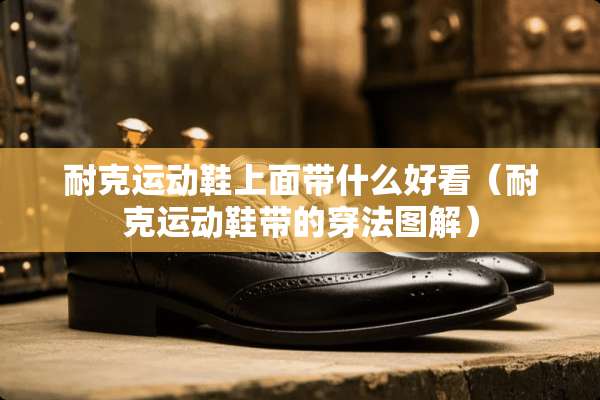 耐克运动鞋上面带什么好看（耐克运动鞋带的穿法图解）