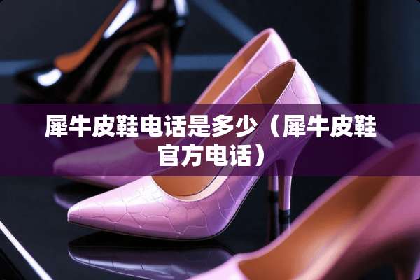 犀牛皮鞋电话是多少（犀牛皮鞋官方电话）