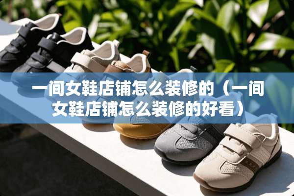 一间女鞋店铺怎么装修的（一间女鞋店铺怎么装修的好看）