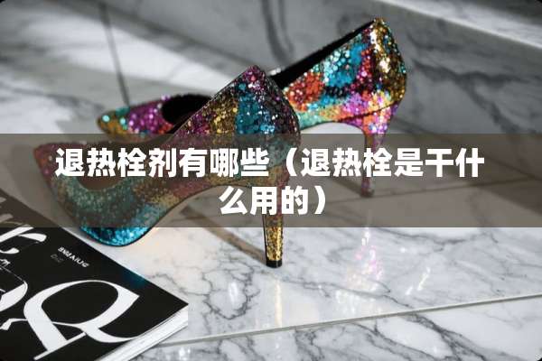 退热栓剂有哪些（退热栓是干什么用的）