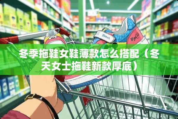 冬季拖鞋女鞋薄款怎么搭配（冬天女士拖鞋新款厚底）