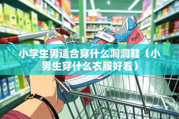小学生男适合穿什么洞洞鞋（小男生穿什么衣服好看）
