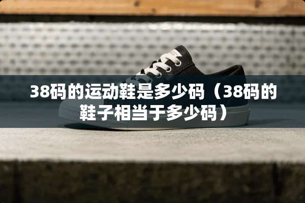 38码的运动鞋是多少码（38码的鞋子相当于多少码）