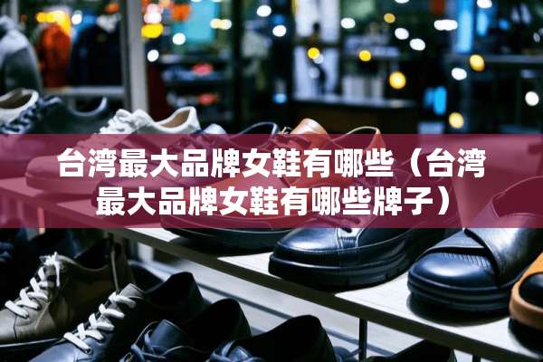 **最大品牌女鞋有哪些（**最大品牌女鞋有哪些牌子）