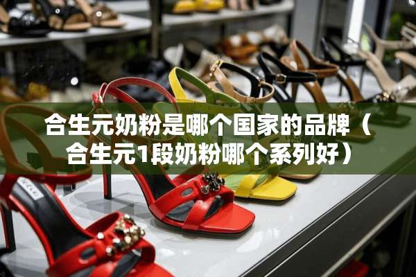 合生元奶粉是哪个国家的品牌（合生元1段奶粉哪个系列好）