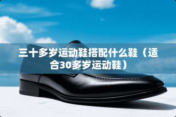 三十多岁运动鞋搭配什么鞋（适合30多岁运动鞋）