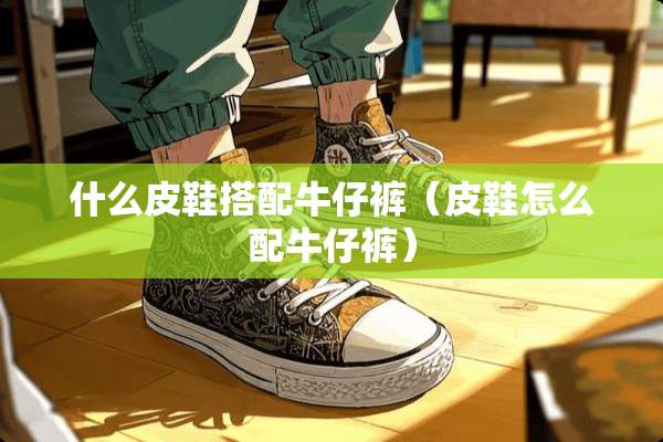 什么皮鞋搭配牛仔裤（皮鞋怎么配牛仔裤）