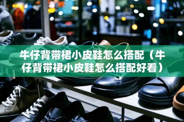 牛仔背带裙小皮鞋怎么搭配（牛仔背带裙小皮鞋怎么搭配好看）