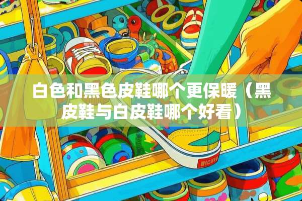 白色和黑色皮鞋哪个更保暖（黑皮鞋与白皮鞋哪个好看）