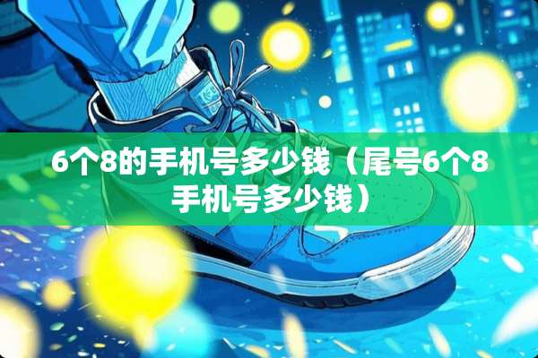 6个8的手机号多少钱（尾号6个8手机号多少钱）